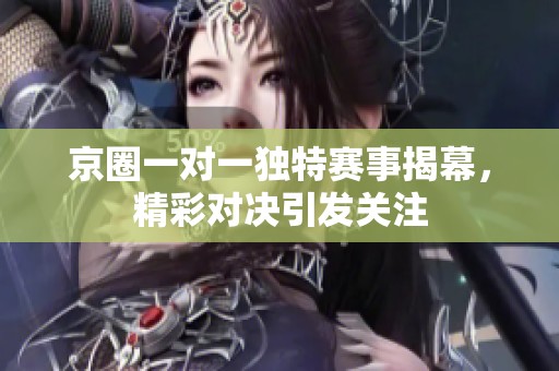 京圈一对一独特赛事揭幕，精彩对决引发关注