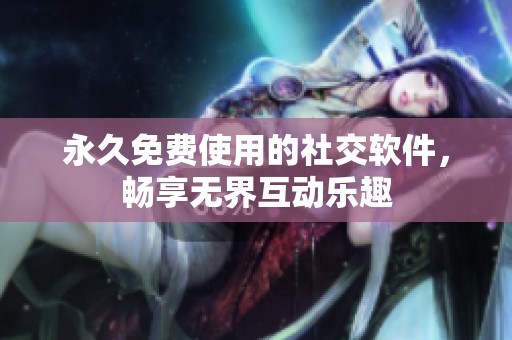 永久免费使用的社交软件，畅享无界互动乐趣