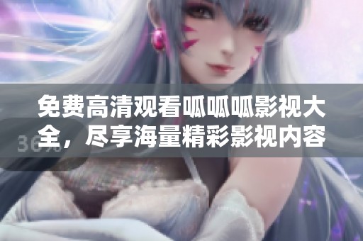 免费高清观看呱呱呱影视大全，尽享海量精彩影视内容