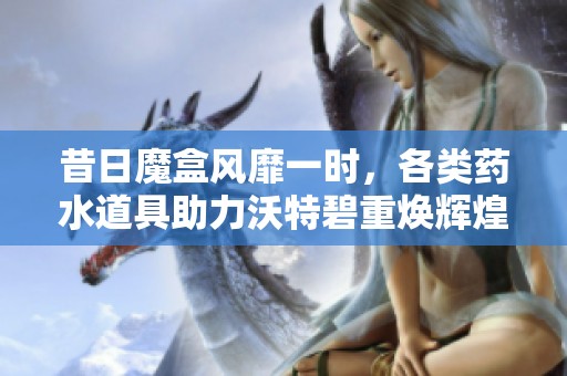 昔日魔盒风靡一时，各类药水道具助力沃特碧重焕辉煌
