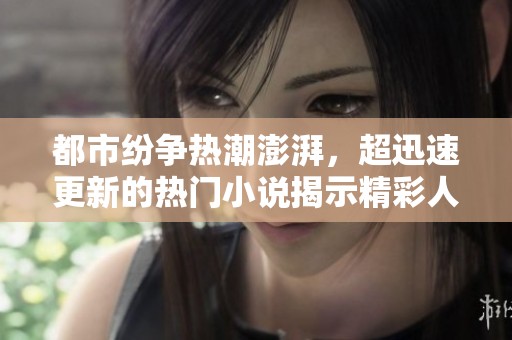 都市纷争热潮澎湃，超迅速更新的热门小说揭示精彩人生