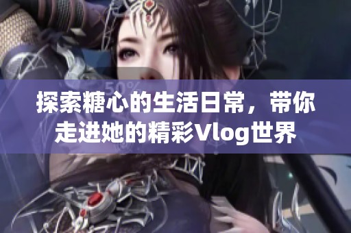 探索糖心的生活日常，带你走进她的精彩Vlog世界