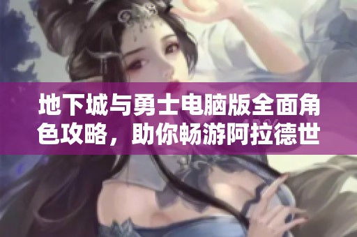 地下城与勇士电脑版全面角色攻略，助你畅游阿拉德世界