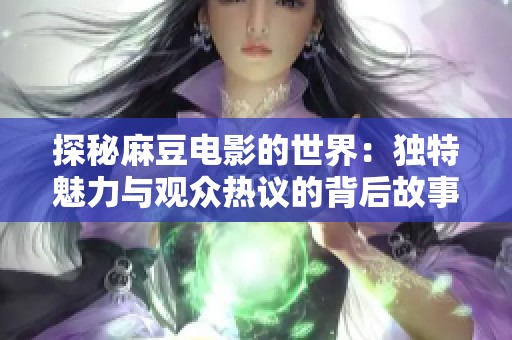 探秘麻豆电影的世界：独特魅力与观众热议的背后故事