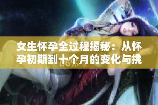 女生怀孕全过程揭秘：从怀孕初期到十个月的变化与挑战