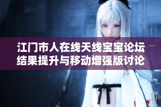 江门市人在线天线宝宝论坛结果提升与移动增强版讨论