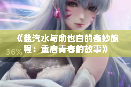 《盐汽水与俞也白的奇妙旅程：重启青春的故事》