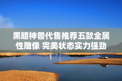 黑暗神兽代售推荐五款全属性雕像 完美状态实力强劲