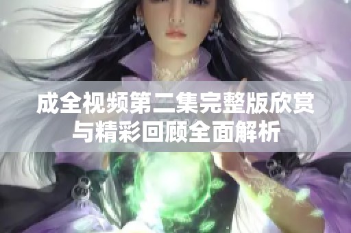 成全视频第二集完整版欣赏与精彩回顾全面解析