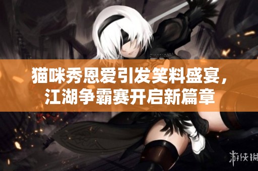 猫咪秀恩爱引发笑料盛宴，江湖争霸赛开启新篇章
