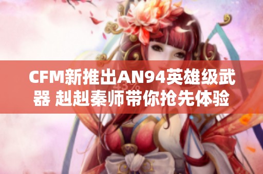 CFM新推出AN94英雄级武器 赳赳秦师带你抢先体验！