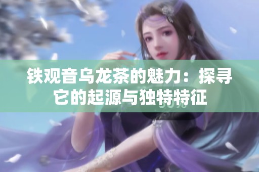 铁观音乌龙茶的魅力：探寻它的起源与独特特征
