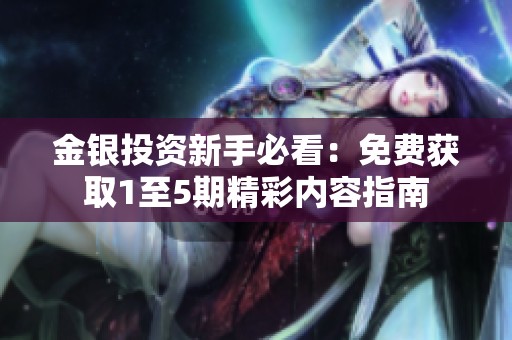 金银投资新手必看：免费获取1至5期精彩内容指南