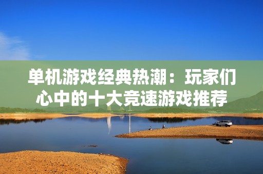 单机游戏经典热潮：玩家们心中的十大竞速游戏推荐