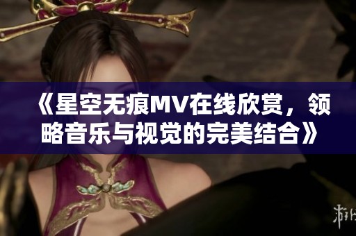 《星空无痕MV在线欣赏，领略音乐与视觉的完美结合》
