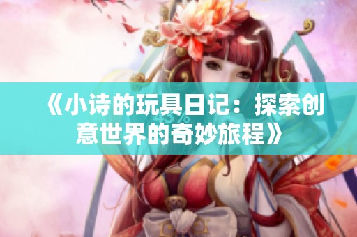 《小诗的玩具日记：探索创意世界的奇妙旅程》