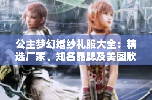 公主梦幻婚纱礼服大全：精选厂家、知名品牌及美图欣赏
