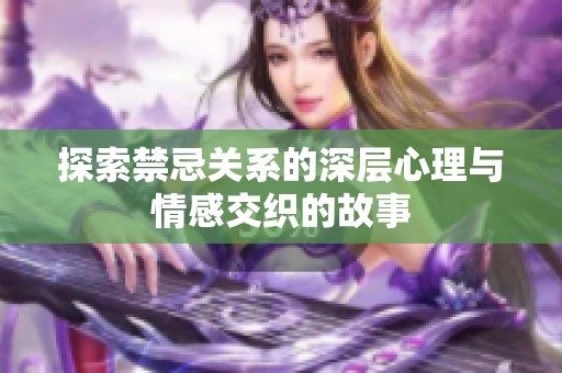 探索禁忌关系的深层心理与情感交织的故事