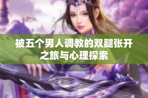 被五个男人调教的双腿张开之旅与心理探索