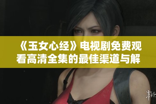 《玉女心经》电视剧免费观看高清全集的最佳渠道与解析