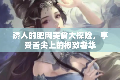 诱人的肥肉美食大探险，享受舌尖上的极致奢华