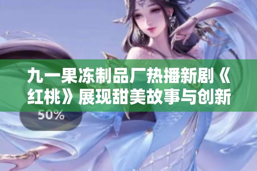 九一果冻制品厂热播新剧《红桃》展现甜美故事与创新风潮
