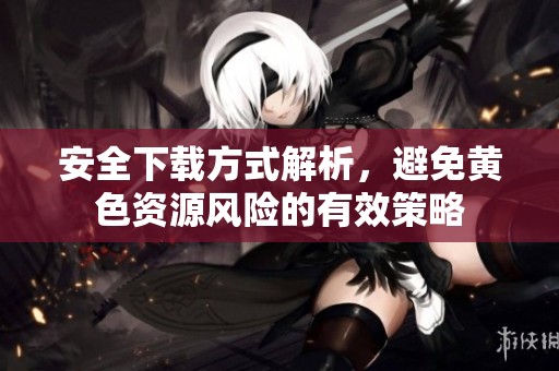 安全下载方式解析，避免黄色资源风险的有效策略