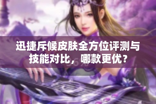 迅捷斥候皮肤全方位评测与技能对比，哪款更优？