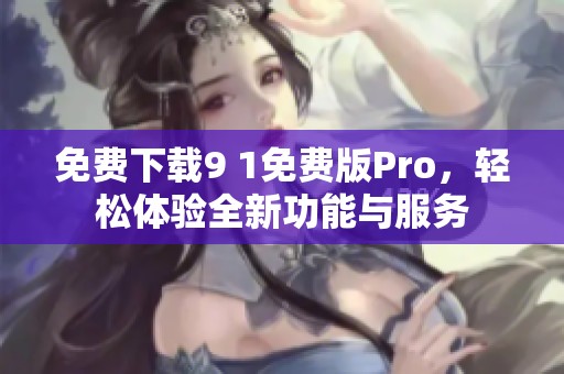 免费下载9 1免费版Pro，轻松体验全新功能与服务