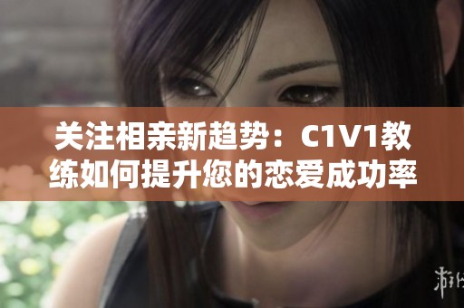 关注相亲新趋势：C1V1教练如何提升您的恋爱成功率