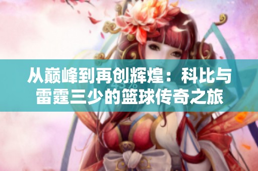 从巅峰到再创辉煌：科比与雷霆三少的篮球传奇之旅