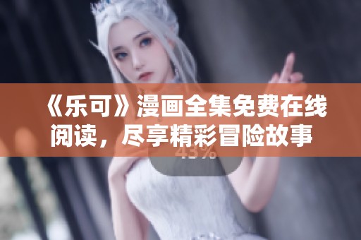 《乐可》漫画全集免费在线阅读，尽享精彩冒险故事