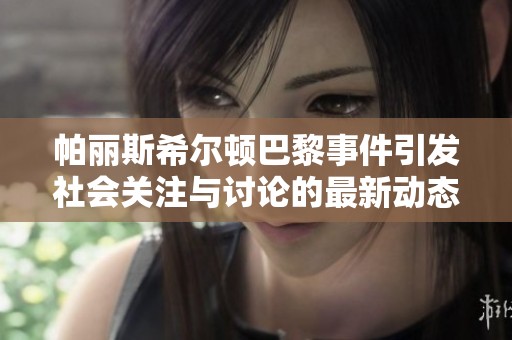 帕丽斯希尔顿巴黎事件引发社会关注与讨论的最新动态