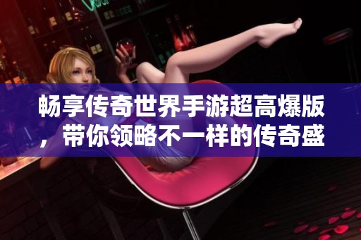畅享传奇世界手游超高爆版，带你领略不一样的传奇盛宴！