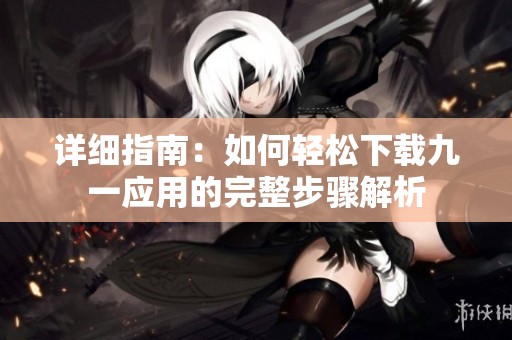 详细指南：如何轻松下载九一应用的完整步骤解析