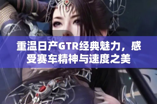 重温日产GTR经典魅力，感受赛车精神与速度之美