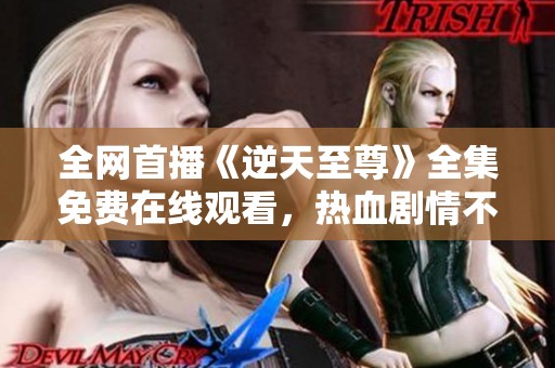 全网首播《逆天至尊》全集免费在线观看，热血剧情不容错过