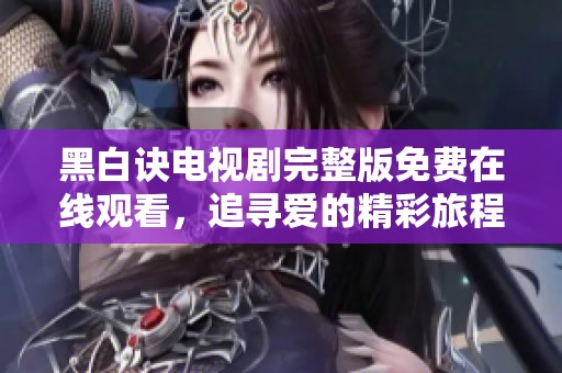 黑白诀电视剧完整版免费在线观看，追寻爱的精彩旅程