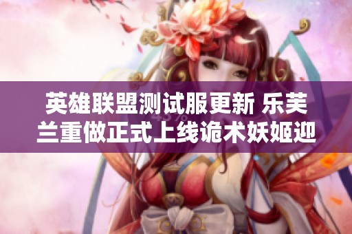 英雄联盟测试服更新 乐芙兰重做正式上线诡术妖姬迎新改动