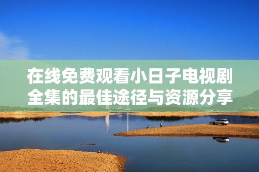 在线免费观看小日子电视剧全集的最佳途径与资源分享
