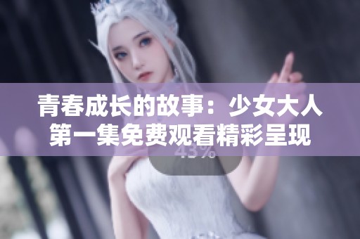 青春成长的故事：少女大人第一集免费观看精彩呈现