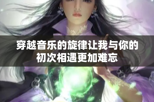 穿越音乐的旋律让我与你的初次相遇更加难忘