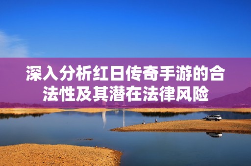 深入分析红日传奇手游的合法性及其潜在法律风险