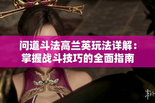 问道斗法高兰英玩法详解：掌握战斗技巧的全面指南