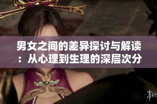 男女之间的差异探讨与解读：从心理到生理的深层次分析