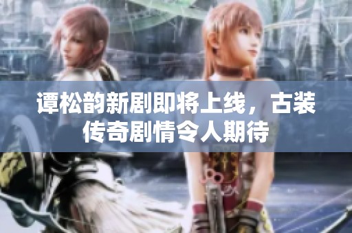 谭松韵新剧即将上线，古装传奇剧情令人期待