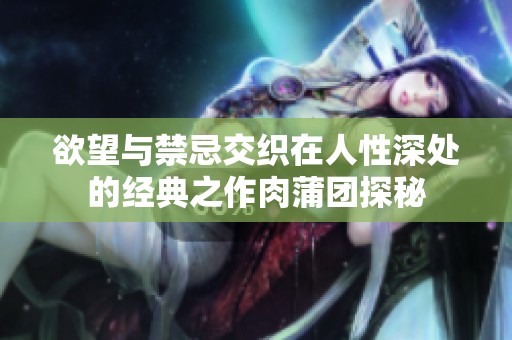 欲望与禁忌交织在人性深处的经典之作肉蒲团探秘