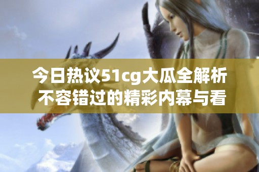 今日热议51cg大瓜全解析 不容错过的精彩内幕与看点