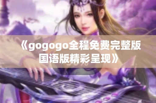 《gogogo全程免费完整版国语版精彩呈现》