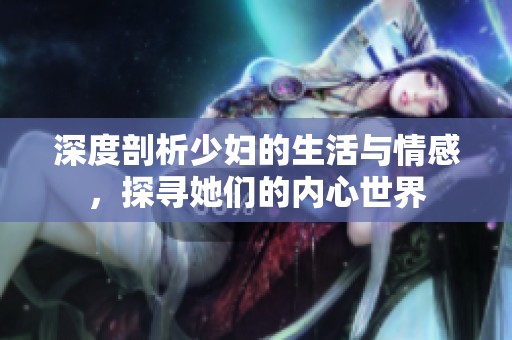 深度剖析少妇的生活与情感，探寻她们的内心世界
